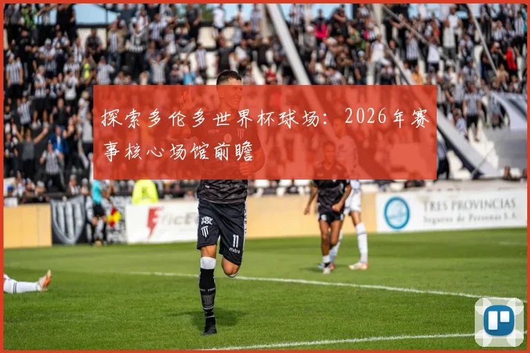 探索多伦多世界杯球场：2026年赛事核心场馆前瞻