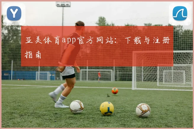 亚美体育app官方网站：下载与注册指南