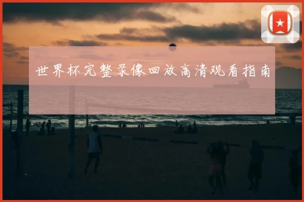 世界杯完整录像回放高清观看指南