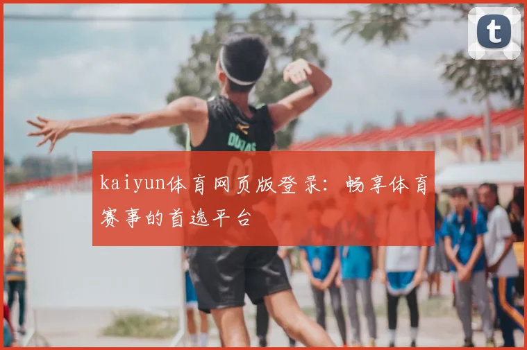 kaiyun体育网页版登录：畅享体育赛事的首选平台