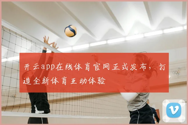 开云app在线体育官网正式发布，打造全新体育互动体验