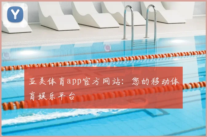 亚美体育app官方网站：您的移动体育娱乐平台