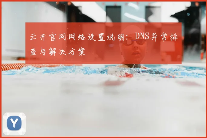云开官网网络设置说明：DNS异常排查与解决方案