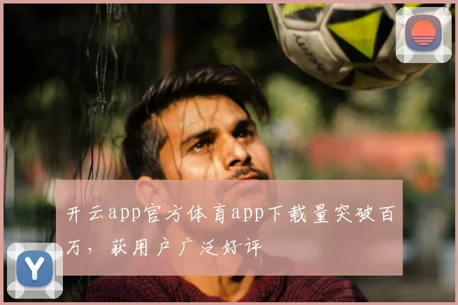 开云app官方体育app下载量突破百万，获用户广泛好评