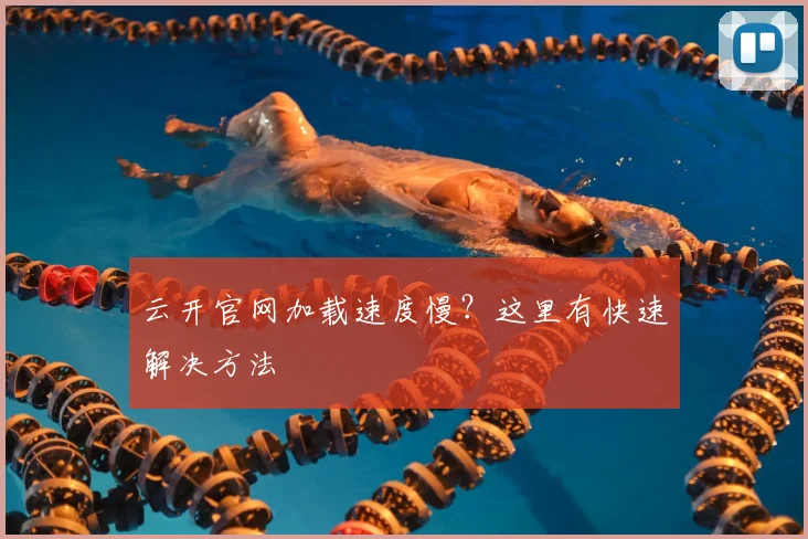 云开官网加载速度慢？这里有快速解决方法