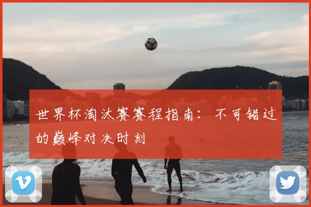 世界杯淘汰赛赛程指南：不可错过的巅峰对决时刻