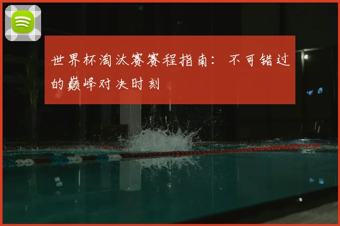 世界杯淘汰赛赛程指南：不可错过的巅峰对决时刻