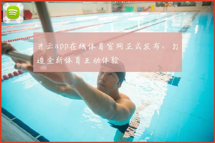 开云app在线体育官网正式发布，打造全新体育互动体验