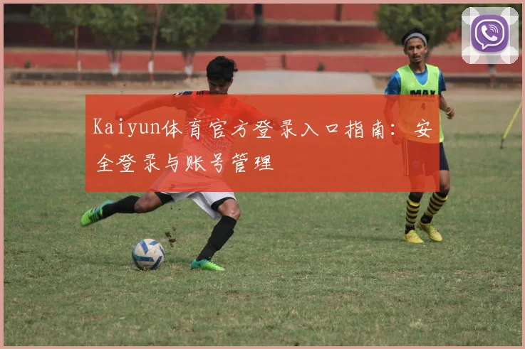 Kaiyun体育官方登录入口指南：安全登录与账号管理