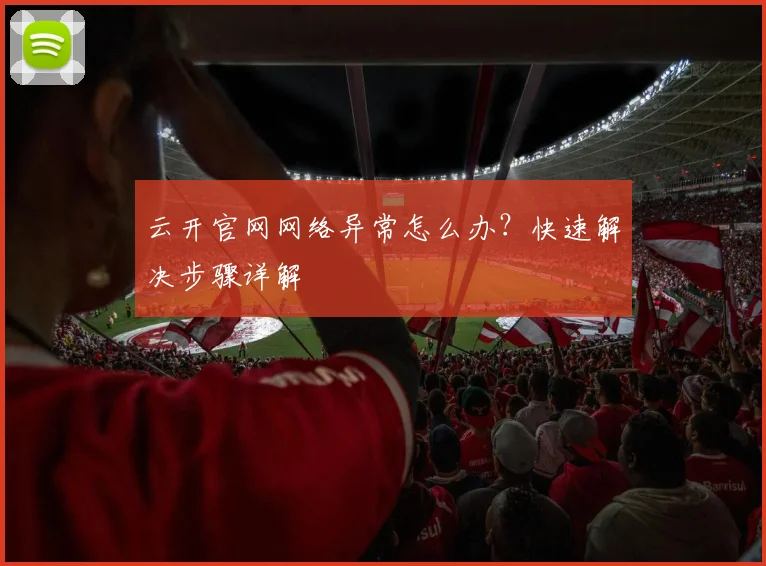 云开官网网络异常怎么办？快速解决步骤详解