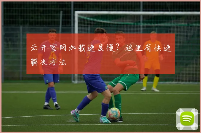 云开官网加载速度慢？这里有快速解决方法