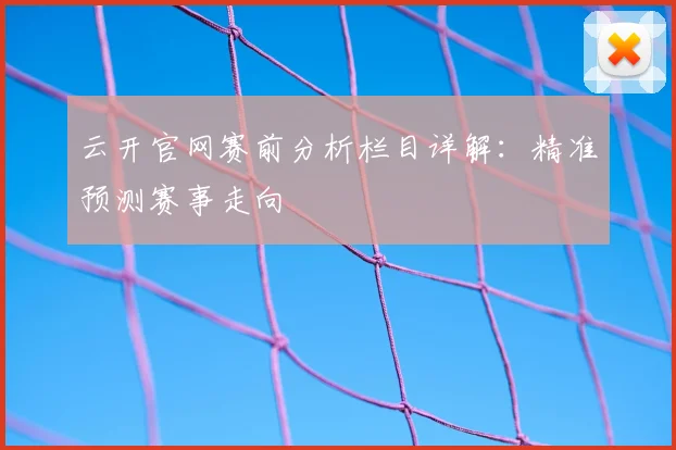 云开官网赛前分析栏目详解：精准预测赛事走向