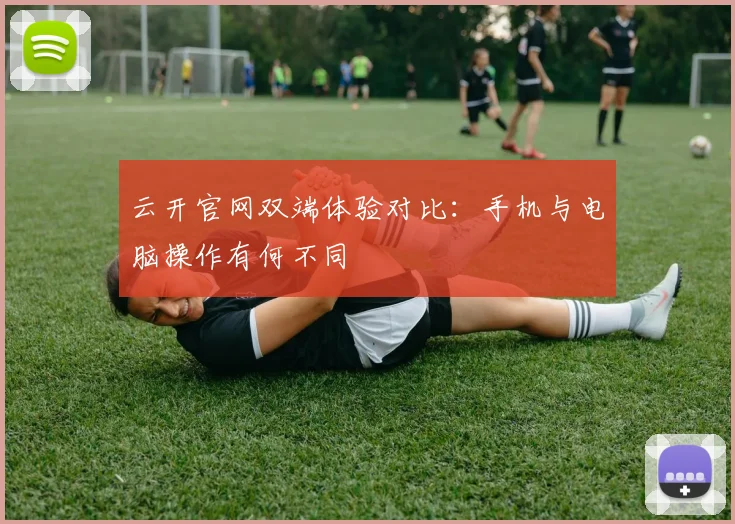 云开官网双端体验对比：手机与电脑操作有何不同