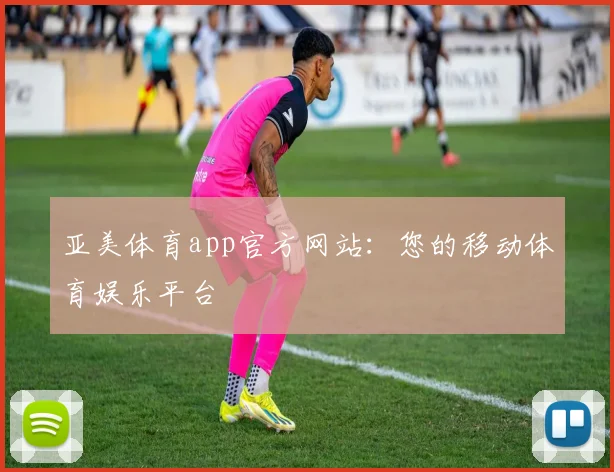 亚美体育app官方网站：您的移动体育娱乐平台