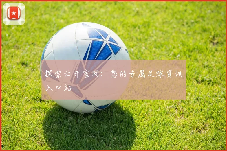 探索云开官网：您的专属足球资讯入口站