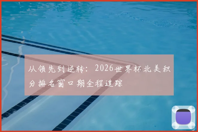 从领先到逆转：2026世界杯北美积分排名窗口期全程追踪