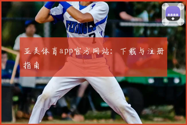 亚美体育app官方网站：下载与注册指南